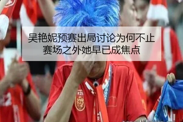吴艳妮预赛出局讨论为何不止 赛场之外她早已成焦点